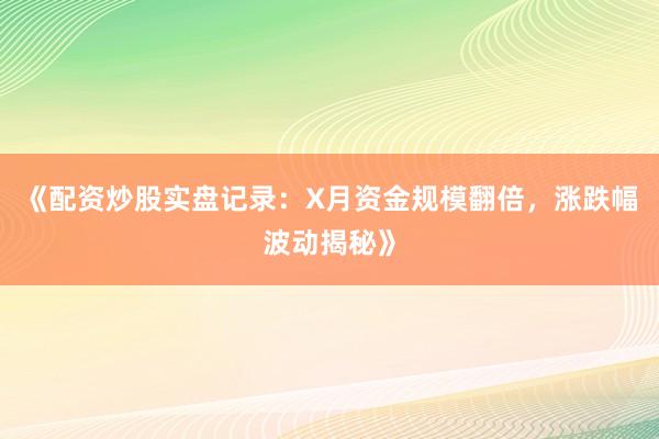 《配资炒股实盘记录:X月资金规模翻倍,涨跌幅波动揭秘》