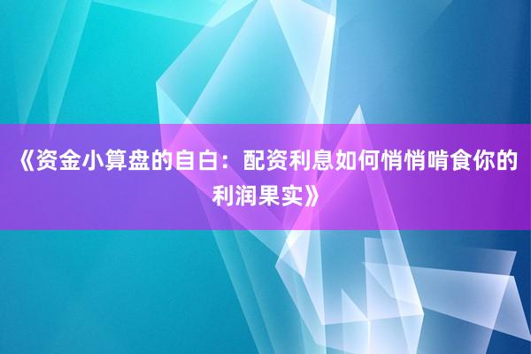 《资金小算盘的自白：配资利息如何悄悄啃食你的利润果实》