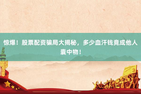 惊爆！股票配资骗局大揭秘，多少血汗钱竟成他人囊中物！