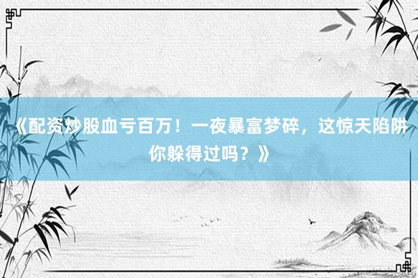 《配资炒股血亏百万!一夜暴富梦碎,这惊天陷阱你躲得过吗?》
