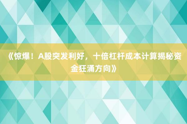 《惊爆！A股突发利好，十倍杠杆成本计算揭秘资金狂涌方向》