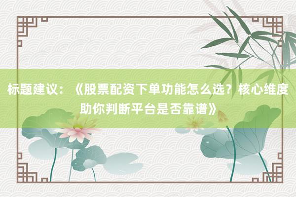 标题建议:《股票配资下单功能怎么选?核心维度助你判断平台是否靠谱》