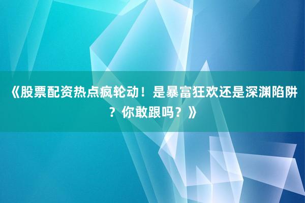 《股票配资热点疯轮动！是暴富狂欢还是深渊陷阱？你敢跟吗？》
