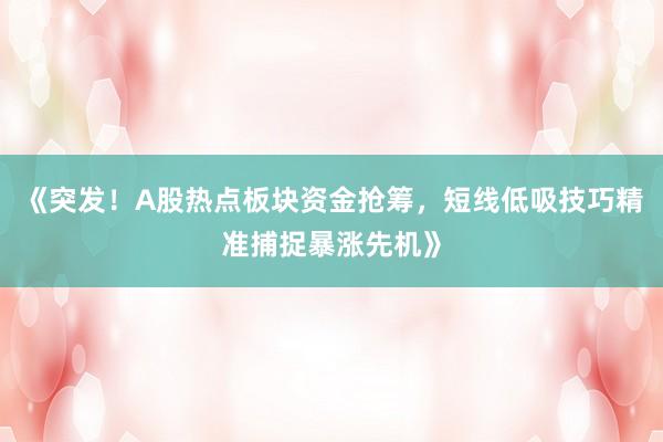 《突发！A股热点板块资金抢筹，短线低吸技巧精准捕捉暴涨先机》
