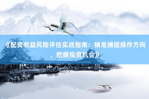 《配资收益风险评估实战指南：精准捕捉操作方向，把握投资机会》
