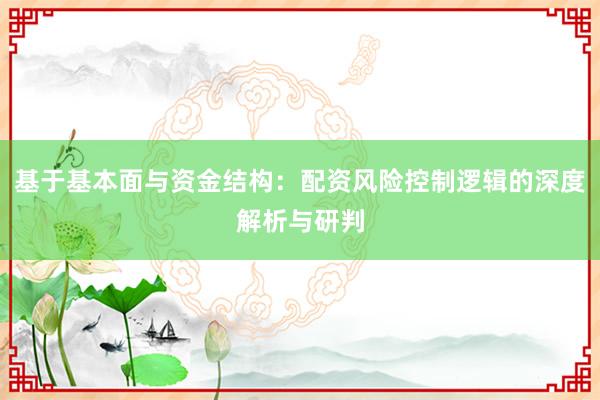 基于基本面与资金结构：配资风险控制逻辑的深度解析与研判
