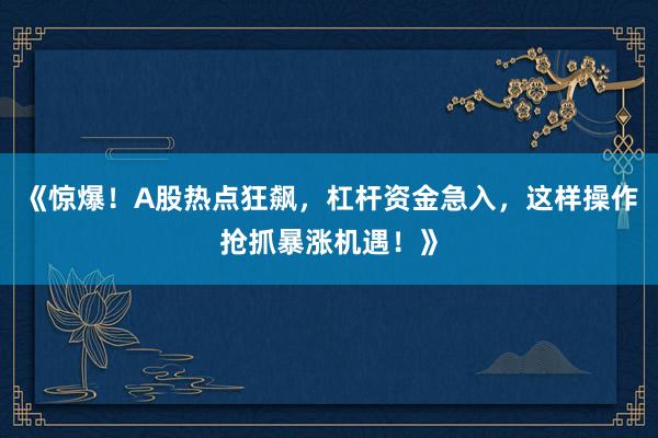 《惊爆！A股热点狂飙，杠杆资金急入，这样操作抢抓暴涨机遇！》