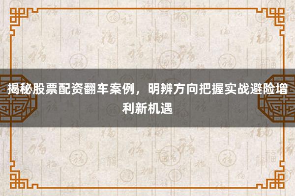 揭秘股票配资翻车案例，明辨方向把握实战避险增利新机遇