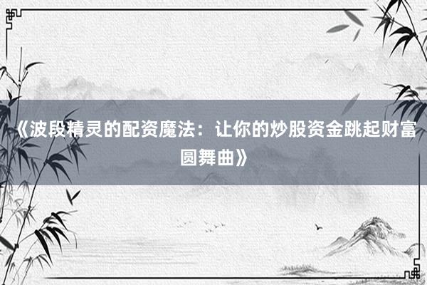 《波段精灵的配资魔法：让你的炒股资金跳起财富圆舞曲》
