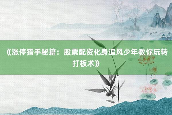 《涨停猎手秘籍:股票配资化身追风少年教你玩转打板术》
