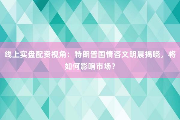 线上实盘配资视角：特朗普国情咨文明晨揭晓，将如何影响市场？