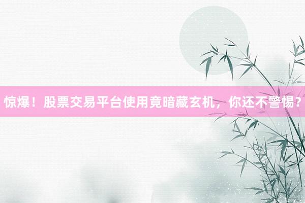 惊爆！股票交易平台使用竟暗藏玄机，你还不警惕？