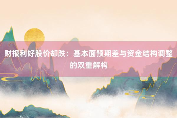 财报利好股价却跌：基本面预期差与资金结构调整的双重解构
