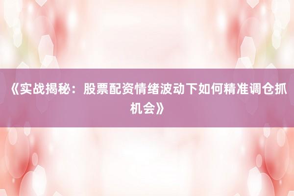 《实战揭秘：股票配资情绪波动下如何精准调仓抓机会》