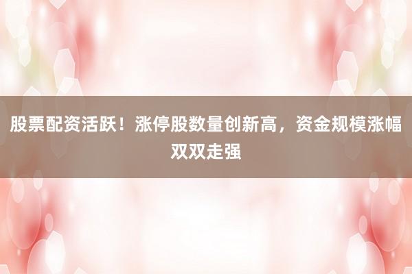 股票配资活跃！涨停股数量创新高，资金规模涨幅双双走强