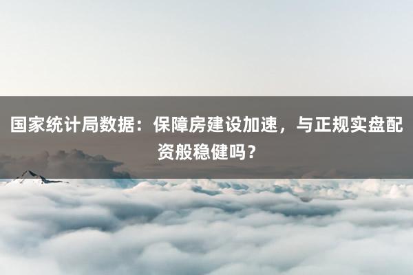 国家统计局数据：保障房建设加速，与正规实盘配资般稳健吗？