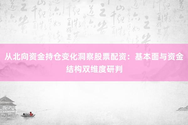 从北向资金持仓变化洞察股票配资：基本面与资金结构双维度研判