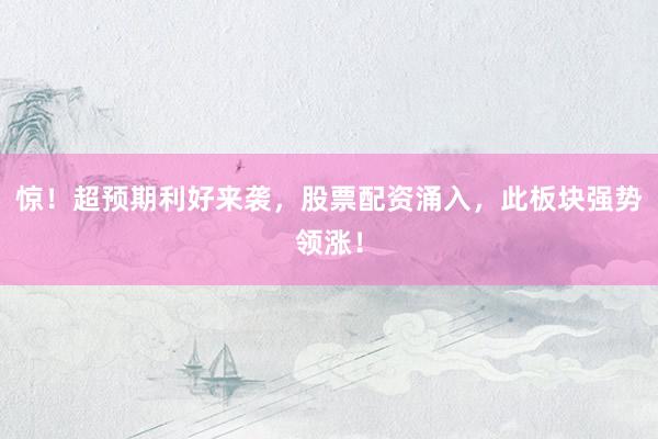 惊!超预期利好来袭,股票配资涌入,此板块强势领涨!