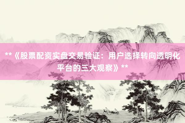 **《股票配资实盘交易验证：用户选择转向透明化平台的三大观察》**