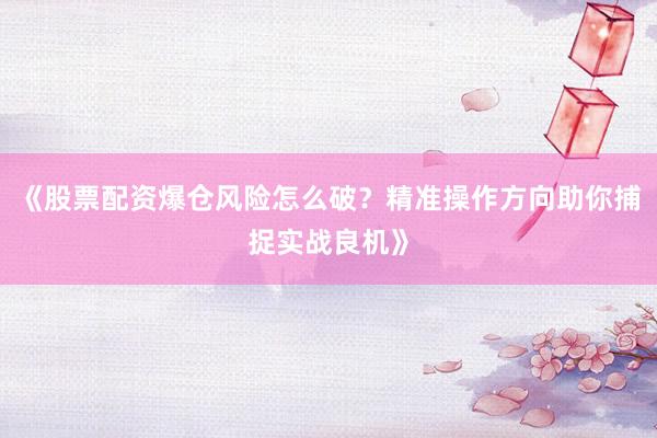 《股票配资爆仓风险怎么破？精准操作方向助你捕捉实战良机》