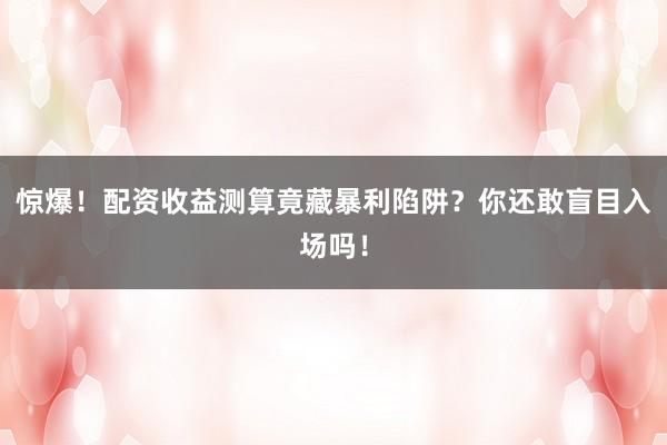 惊爆！配资收益测算竟藏暴利陷阱？你还敢盲目入场吗！
