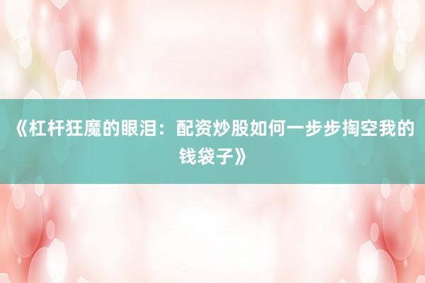 《杠杆狂魔的眼泪：配资炒股如何一步步掏空我的钱袋子》