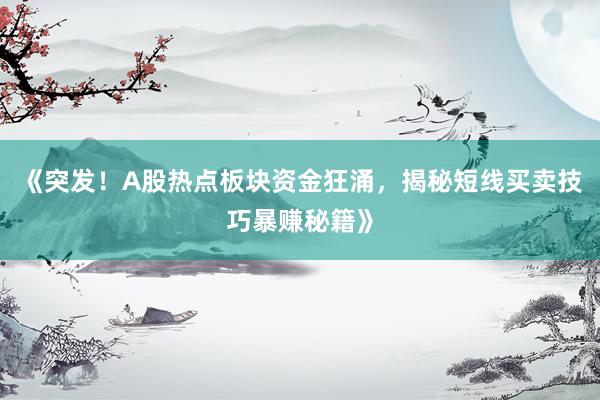 《突发!A股热点板块资金狂涌,揭秘短线买卖技巧暴赚秘籍》