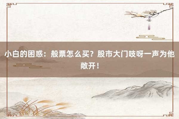 小白的困惑：般票怎么买？股市大门吱呀一声为他敞开！