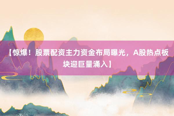 【惊爆！股票配资主力资金布局曝光，A股热点板块迎巨量涌入】