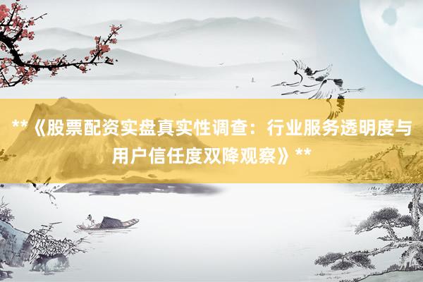 **《股票配资实盘真实性调查:行业服务透明度与用户信任度双降观察》**