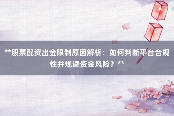 **股票配资出金限制原因解析：如何判断平台合规性并规避资金风险？**