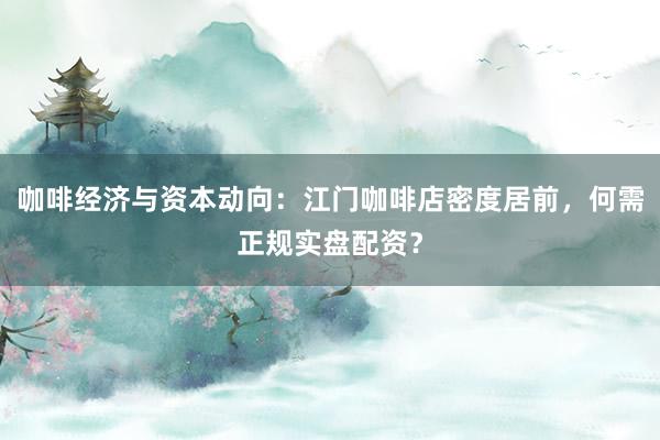 咖啡经济与资本动向：江门咖啡店密度居前，何需正规实盘配资？