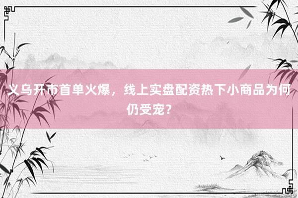 义乌开市首单火爆，线上实盘配资热下小商品为何仍受宠？