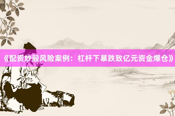 《配资炒股风险案例:杠杆下暴跌致亿元资金爆仓》