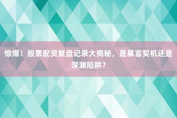 惊爆！股票配资复盘记录大揭秘，是暴富契机还是深渊陷阱？