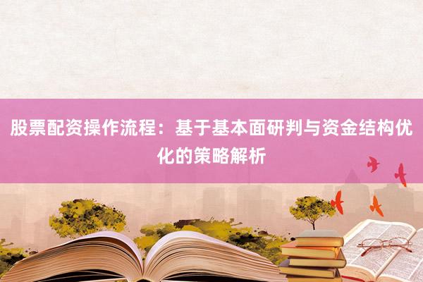 股票配资操作流程:基于基本面研判与资金结构优化的策略解析