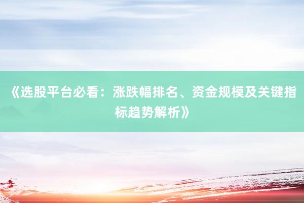 《选股平台必看：涨跌幅排名、资金规模及关键指标趋势解析》