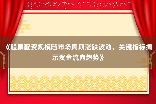 《股票配资规模随市场周期涨跌波动，关键指标揭示资金流向趋势》