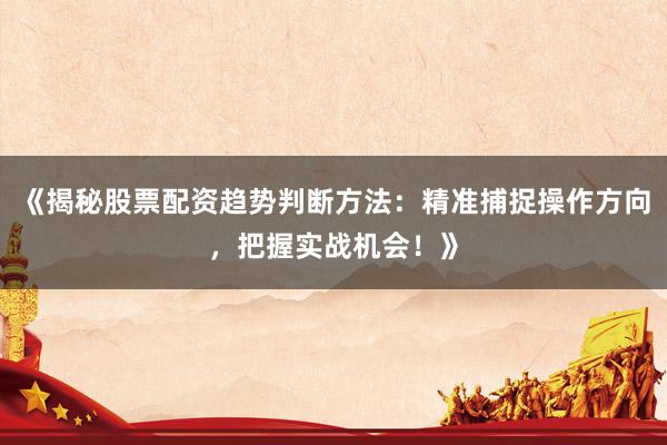 《揭秘股票配资趋势判断方法：精准捕捉操作方向，把握实战机会！》