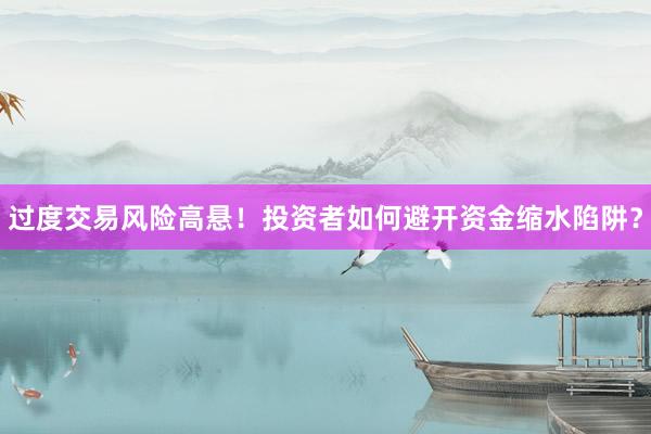 过度交易风险高悬！投资者如何避开资金缩水陷阱？