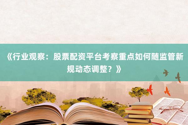 《行业观察：股票配资平台考察重点如何随监管新规动态调整？》