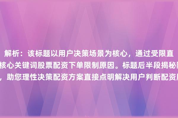 解析：该标题以用户决策场景为核心，通过受限直击用户痛点，自然嵌入核心关键词股票配资下单限制原因。标题后半段揭秘限制原因明确信息价值，助您理性决策配资方案直接点明解决用户判断配资服务时的核心决策问题——如何根据限制条件选择合规方案。全句采用疑问句式引发共鸣，避免绝对化表述，符合SEO标题的精准性与客观性要求。