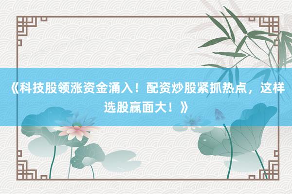 《科技股领涨资金涌入！配资炒股紧抓热点，这样选股赢面大！》