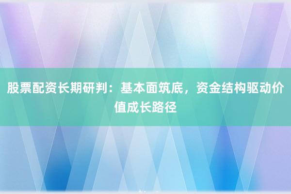 股票配资长期研判：基本面筑底，资金结构驱动价值成长路径