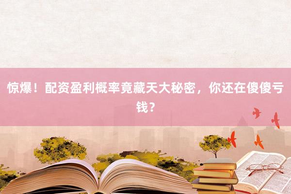 惊爆！配资盈利概率竟藏天大秘密，你还在傻傻亏钱？