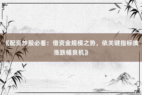《配资炒股必看:借资金规模之势,依关键指标擒涨跌幅良机》
