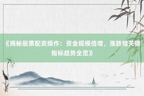 《揭秘股票配资操作:资金规模倍增,涨跌幅关键指标趋势全览》