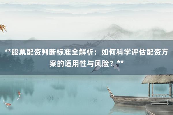 **股票配资判断标准全解析：如何科学评估配资方案的适用性与风险？**