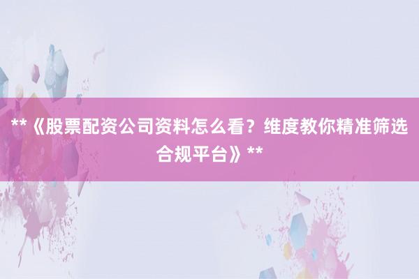 **《股票配资公司资料怎么看？维度教你精准筛选合规平台》**