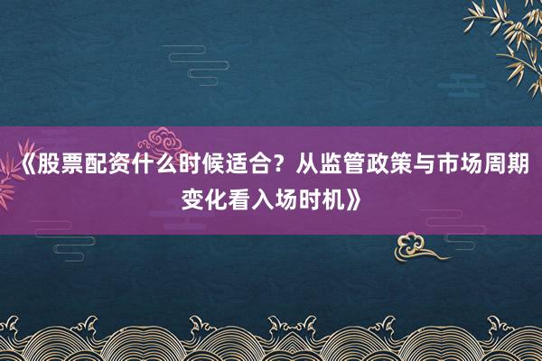 《股票配资什么时候适合？从监管政策与市场周期变化看入场时机》